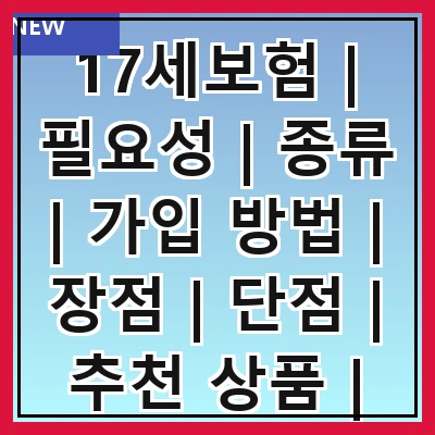 17세보험 | 필요성 | 종류 | 가입 방법 | 장점 | 단점 | 추천 상품 | 주의사항