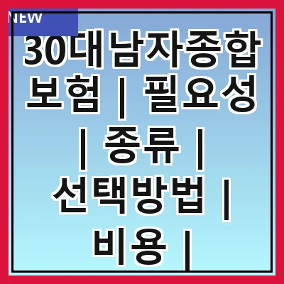 30대남자종합보험 | 필요성 | 종류 | 선택방법 | 비용 | 가입시기 | 추천상품 | 주의사항