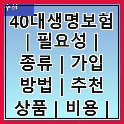 40대생명보험 | 필요성 | 종류 | 가입 방법 | 추천 상품 | 비용 | 혜택 | 주의사항