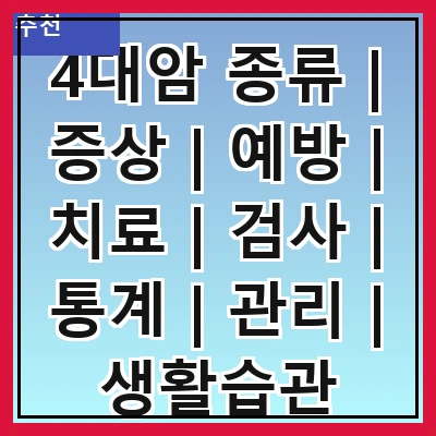 4대암 종류 | 증상 | 예방 | 치료 | 검사 | 통계 | 관리 | 생활습관