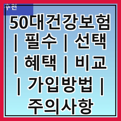 50대건강보험 | 필수 | 선택 | 혜택 | 비교 | 가입방법 | 주의사항