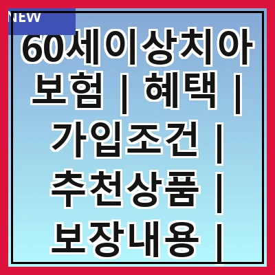 60세이상치아보험 | 혜택 | 가입조건 | 추천상품 | 보장내용 | 비용비교 | 청구방법 | 후기