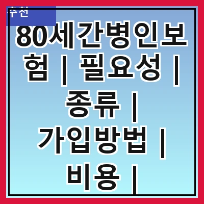80세간병인보험 | 필요성 | 종류 | 가입방법 | 비용 | 보장내용 | 주의사항 | 추천상품