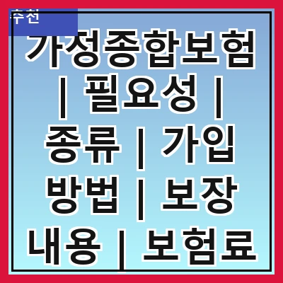 가정종합보험 | 필요성 | 종류 | 가입 방법 | 보장 내용 | 보험료 | 주의사항 | 비교 분석 | 추천 상품