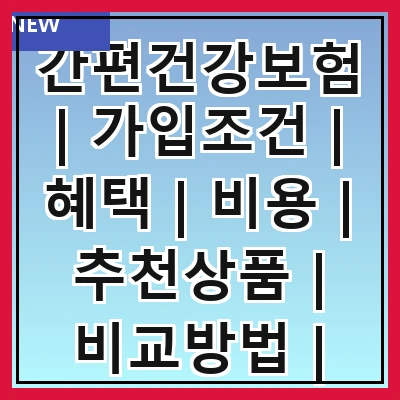 간편건강보험 | 가입조건 | 혜택 | 비용 | 추천상품 | 비교방법 | 주의사항 | 가입절차