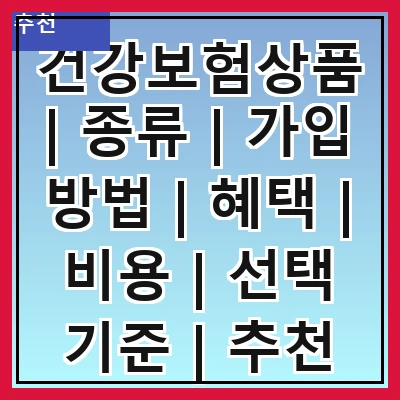 건강보험상품 | 종류 | 가입 방법 | 혜택 | 비용 | 선택 기준 | 추천 상품 | 주의사항