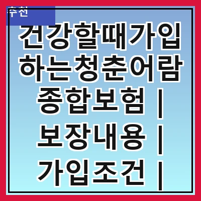건강할때가입하는청춘어람종합보험 | 보장내용 | 가입조건 | 보험료 | 혜택 | 청춘어람의 장점 | 가입 방법 | 고객 후기