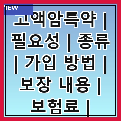 고액암특약 | 필요성 | 종류 | 가입 방법 | 보장 내용 | 보험료 | 주의사항 | 추천 상품