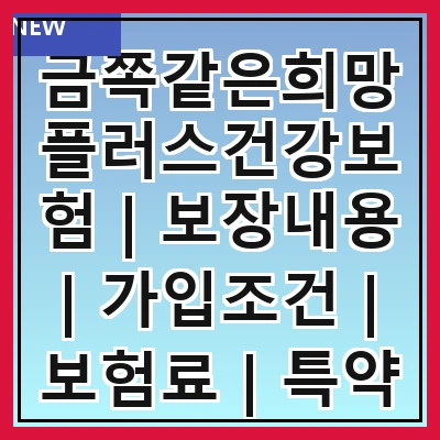 금쪽같은희망플러스건강보험 | 보장내용 | 가입조건 | 보험료 | 특약 | 비교분석 | 장점 | 단점