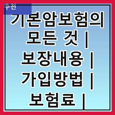 기본암보험의 모든 것 | 보장내용 | 가입방법 | 보험료 | 필요성 | 추천상품 | 주의사항 | FAQ
