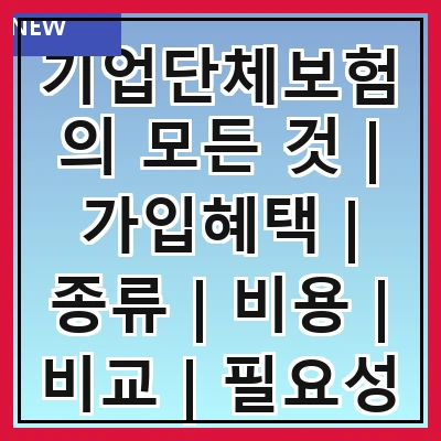 기업단체보험의 모든 것 | 가입혜택 | 종류 | 비용 | 비교 | 필요성 | 선택기준 | 관리방법