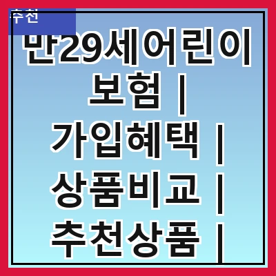 만29세어린이보험 | 가입혜택 | 상품비교 | 추천상품 | 가입요건 | 보험료 | 보장내용 | 주의사항