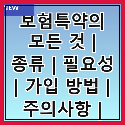 보험특약의 모든 것 | 종류 | 필요성 | 가입 방법 | 주의사항 | 혜택 | 비교 | 사례
