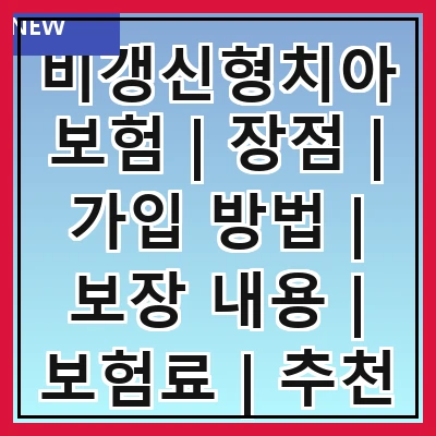 비갱신형치아보험 | 장점 | 가입 방법 | 보장 내용 | 보험료 | 추천 상품 | 주의 사항 | 후기