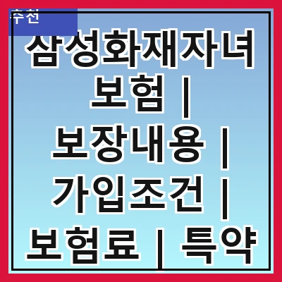 삼성화재자녀보험 | 보장내용 | 가입조건 | 보험료 | 특약 | 비교 | 장점 | 후기