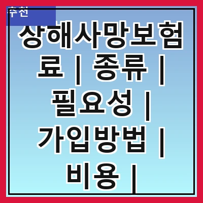 상해사망보험료 | 종류 | 필요성 | 가입방법 | 비용 | 보장내용 | 추천상품 | 주의사항