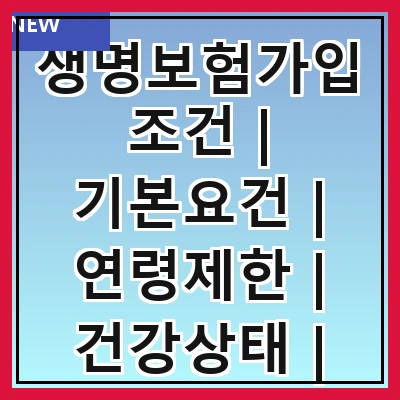 생명보험가입조건 | 기본요건 | 연령제한 | 건강상태 | 보험료 | 보장내용 | 가입절차 | 주의사항