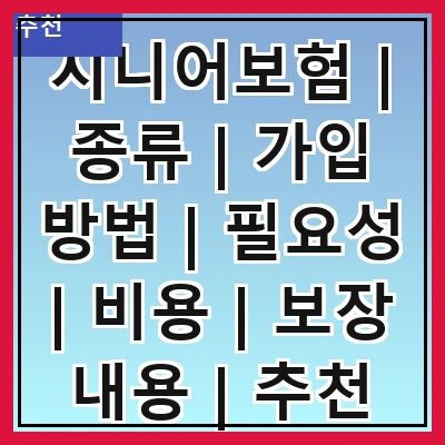 시니어보험 | 종류 | 가입 방법 | 필요성 | 비용 | 보장 내용 | 추천 상품 | 주의사항