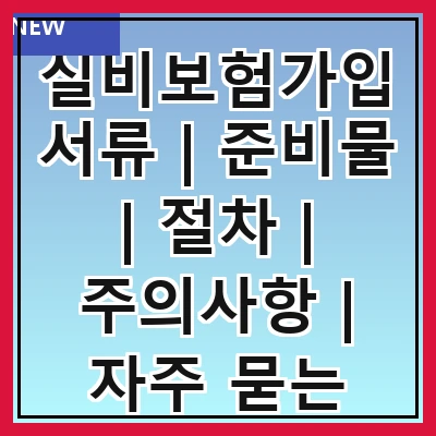 실비보험가입서류 | 준비물 | 절차 | 주의사항 | 자주 묻는 질문 | 필요성 | 비용 | 혜택 | 신청방법