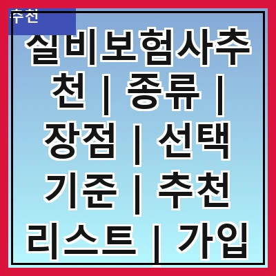 실비보험사추천 | 종류 | 장점 | 선택 기준 | 추천 리스트 | 가입 방법 | 주의사항 | 후기 | 상담 서비스