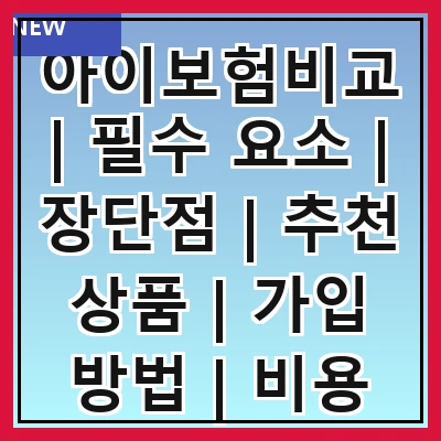 아이보험비교 | 필수 요소 | 장단점 | 추천 상품 | 가입 방법 | 비용 비교 | 주의 사항 | 후기 분석