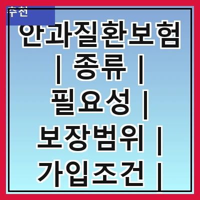 안과질환보험 | 종류 | 필요성 | 보장범위 | 가입조건 | 보험료 | 추천상품 | 주의사항