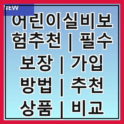 어린이실비보험추천 | 필수 보장 | 가입 방법 | 추천 상품 | 비교 사이트