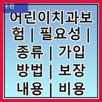 어린이치과보험 | 필요성 | 종류 | 가입 방법 | 보장 내용 | 비용 비교 | 주의사항 | 추천 상품
