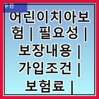 어린이치아보험 | 필요성 | 보장내용 | 가입조건 | 보험료 | 추천상품 | 비교사이트 | 가입방법