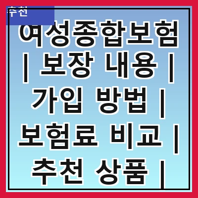 여성종합보험 | 보장 내용 | 가입 방법 | 보험료 비교 | 추천 상품 | 필요성 | 주의사항 | 후기