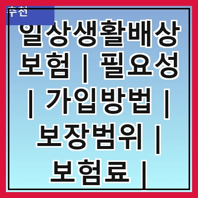 일상생활배상보험 | 필요성 | 가입방법 | 보장범위 | 보험료 | 주의사항 | 실수 사례 | FAQ