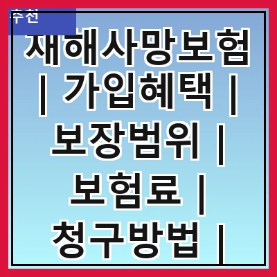 재해사망보험 | 가입혜택 | 보장범위 | 보험료 | 청구방법 | 필요성 | 선택기준 | 추천상품