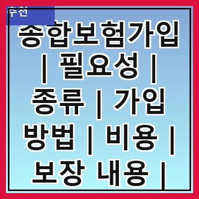 종합보험가입 | 필요성 | 종류 | 가입 방법 | 비용 | 보장 내용 | 주의사항 | 추천 상품