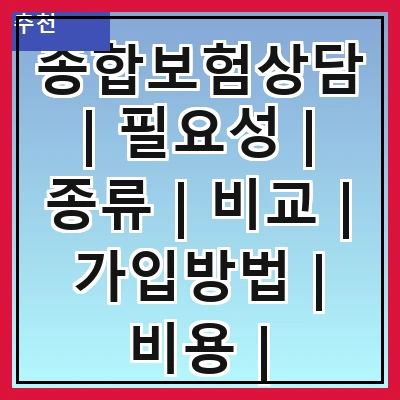 종합보험상담 | 필요성 | 종류 | 비교 | 가입방법 | 비용 | 주의사항 | 추천업체 | 후기