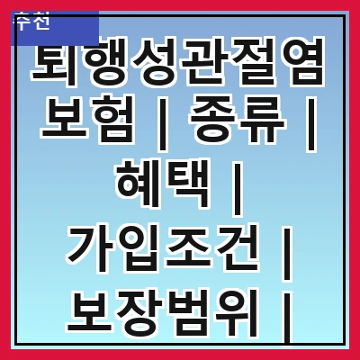 퇴행성관절염보험 | 종류 | 혜택 | 가입조건 | 보장범위 | 보험료 | 청구절차 | 추천상품