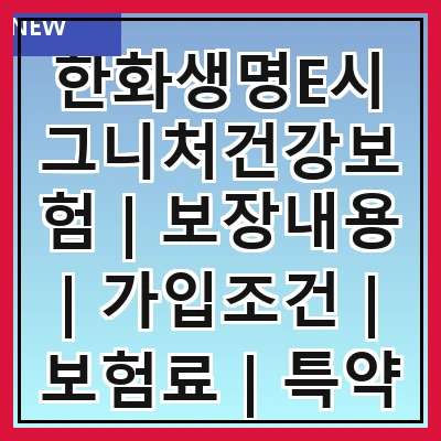한화생명E시그니처건강보험 | 보장내용 | 가입조건 | 보험료 | 특약 | 장점 | 단점 | 고객 후기