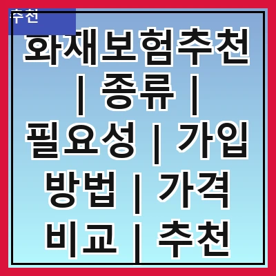 화재보험추천 | 종류 | 필요성 | 가입 방법 | 가격 비교 | 추천 상품 | 주의사항 | 고객 후기